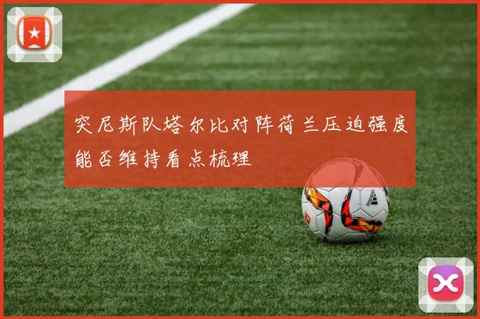突尼斯队塔尔比对阵荷兰压迫强度能否维持看点梳理