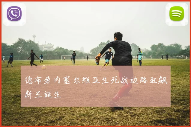 德布劳内塞尔维亚生死战边路狂飙新王诞生
