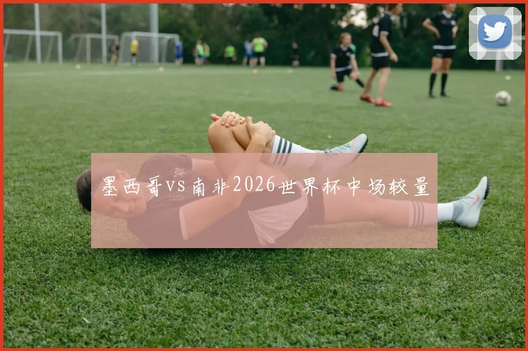 墨西哥vs南非2026世界杯中场较量