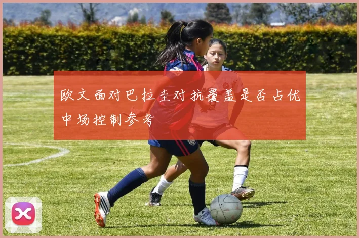欧文面对巴拉圭对抗覆盖是否占优中场控制参考