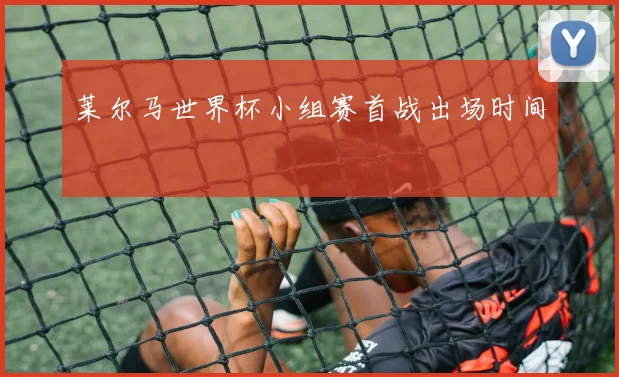 莱尔马世界杯小组赛首战出场时间