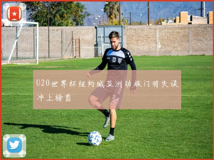 U20世界杯纽约城亚洲劲旅门将失误冲上榜首