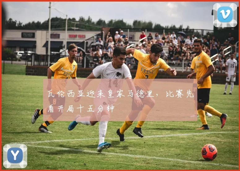 瓦伦西亚迎来皇家马德里,比赛先看开局十五分钟