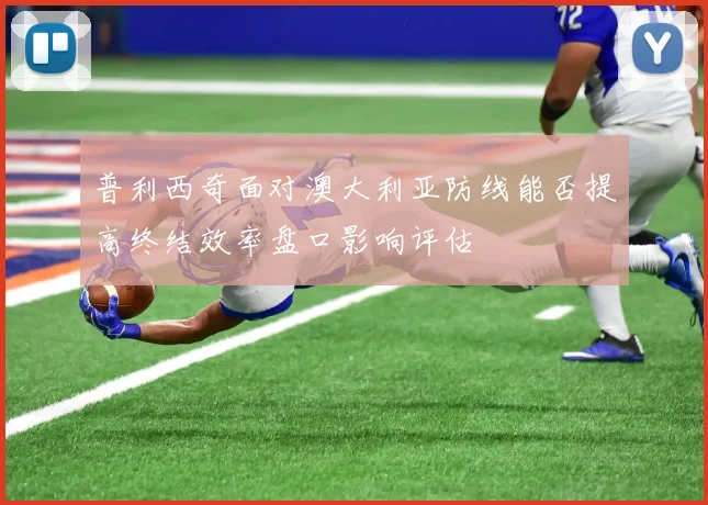 普利西奇面对澳大利亚防线能否提高终结效率盘口影响评估