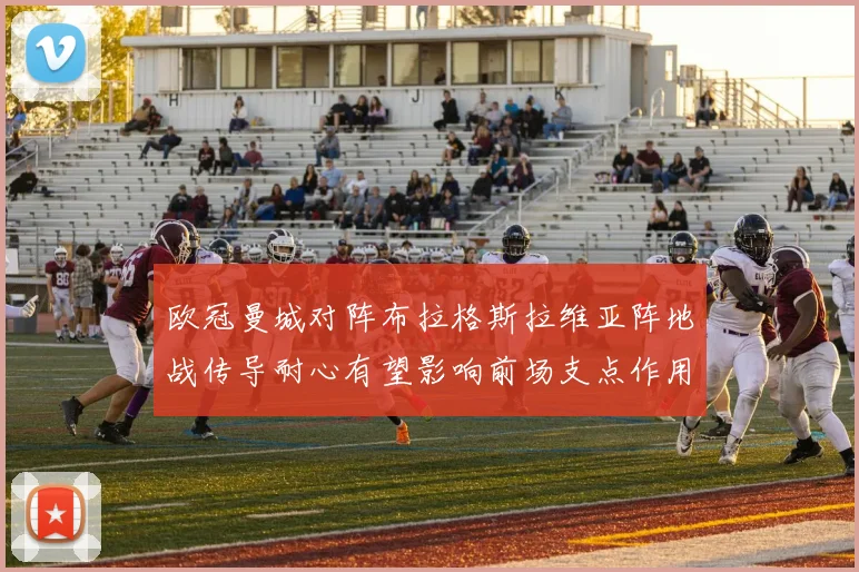 欧冠曼城对阵布拉格斯拉维亚阵地战传导耐心有望影响前场支点作用