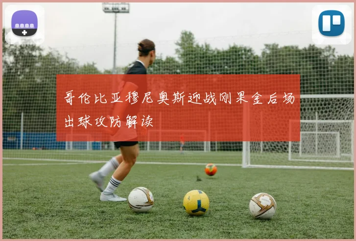 哥伦比亚穆尼奥斯迎战刚果金后场出球攻防解读