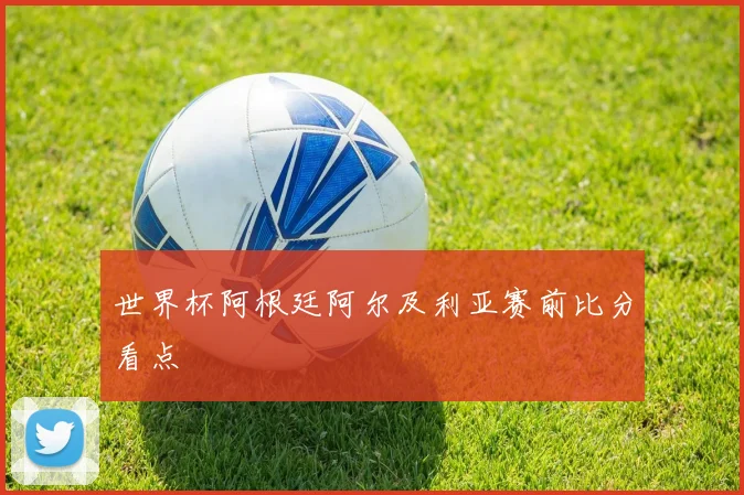 世界杯阿根廷阿尔及利亚赛前比分看点