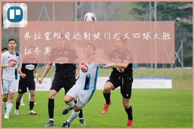 弗拉霍维奇远射破门尤文四球大胜拉齐奥