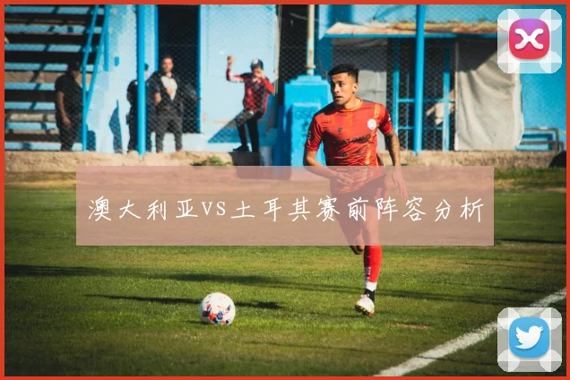 澳大利亚vs土耳其赛前阵容分析