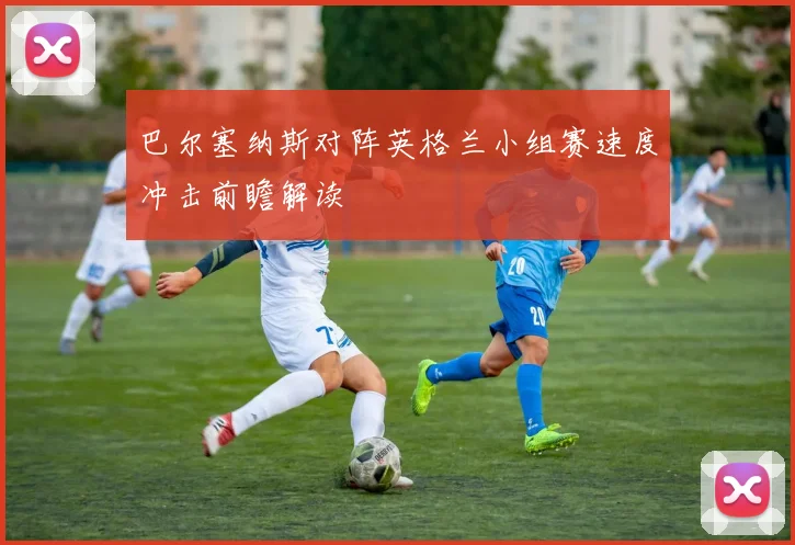 巴尔塞纳斯对阵英格兰小组赛速度冲击前瞻解读