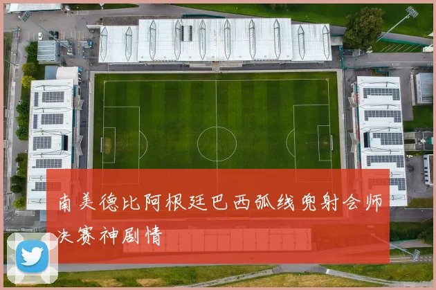 南美德比阿根廷巴西弧线兜射会师决赛神剧情