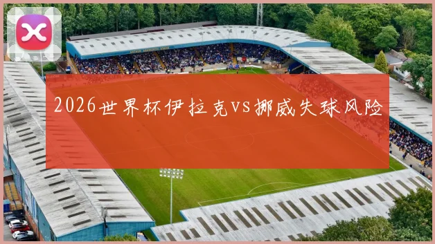 2026世界杯伊拉克vs挪威失球风险