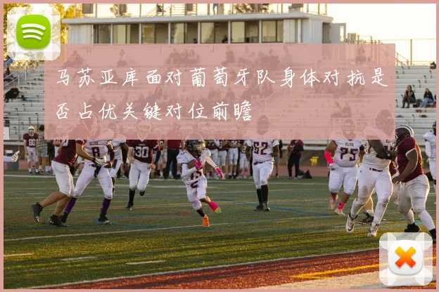 马苏亚库面对葡萄牙队身体对抗是否占优关键对位前瞻