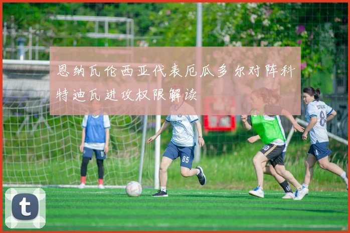 恩纳瓦伦西亚代表厄瓜多尔对阵科特迪瓦进攻权限解读