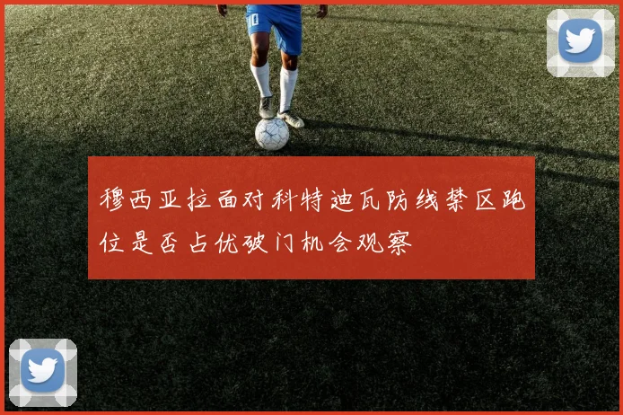 穆西亚拉面对科特迪瓦防线禁区跑位是否占优破门机会观察