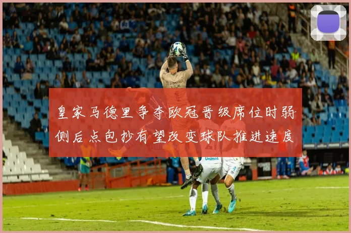 皇家马德里争夺欧冠晋级席位时弱侧后点包抄有望改变球队推进速度