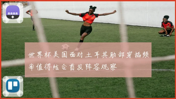 世界杯美国面对土耳其肋部穿插频率值得结合首发阵容观察