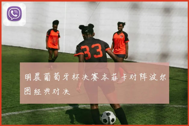 明晨葡萄牙杯决赛本菲卡对阵波尔图经典对决