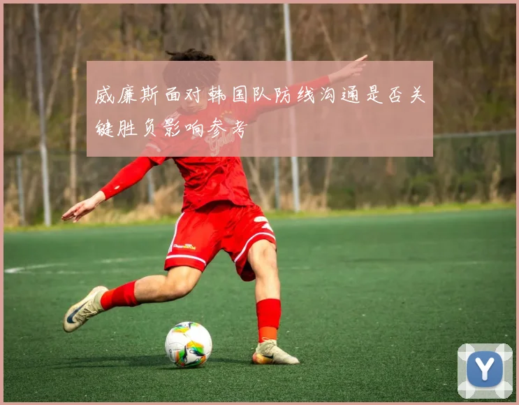 威廉斯面对韩国队防线沟通是否关键胜负影响参考