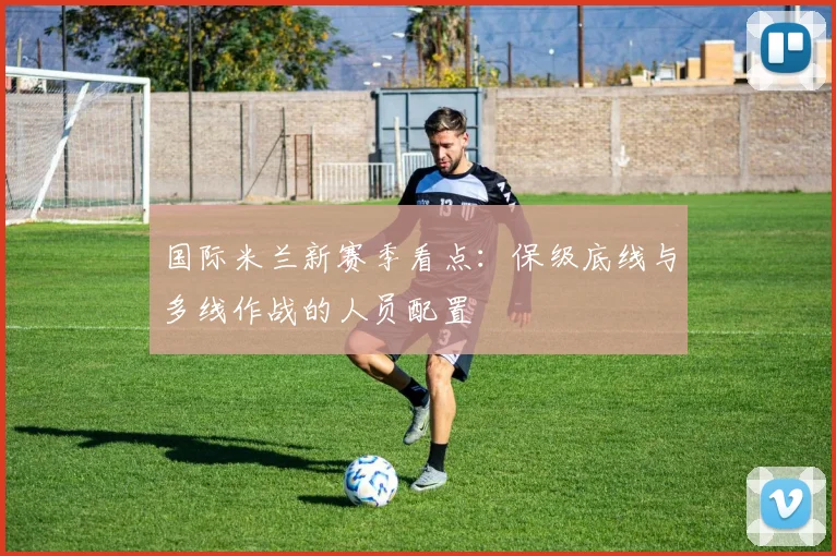 国际米兰新赛季看点:保级底线与多线作战的人员配置