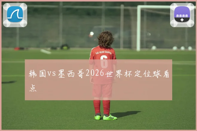 韩国vs墨西哥2026世界杯定位球看点