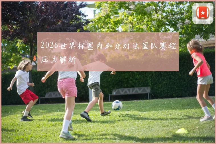 2026世界杯塞内加尔对法国队赛程压力解析