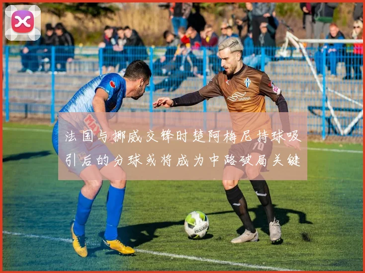 法国与挪威交锋时楚阿梅尼持球吸引后的分球或将成为中路破局关键