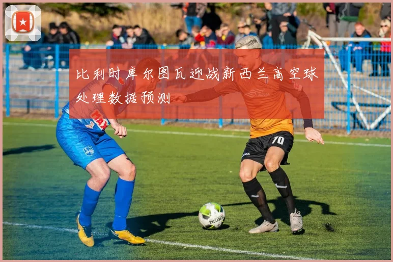 比利时库尔图瓦迎战新西兰高空球处理数据预测