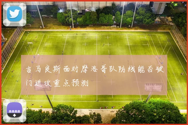 吉马良斯面对摩洛哥队防线能否破门进攻重点预测