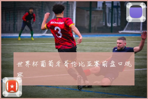 世界杯葡萄牙哥伦比亚赛前盘口观察