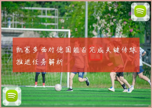 凯塞多面对德国能否完成关键传球推进任务解析