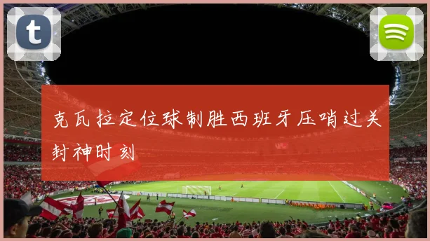 克瓦拉定位球制胜西班牙压哨过关封神时刻
