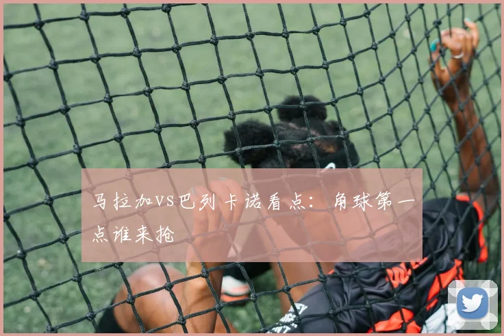 马拉加vs巴列卡诺看点：角球第一点谁来抢