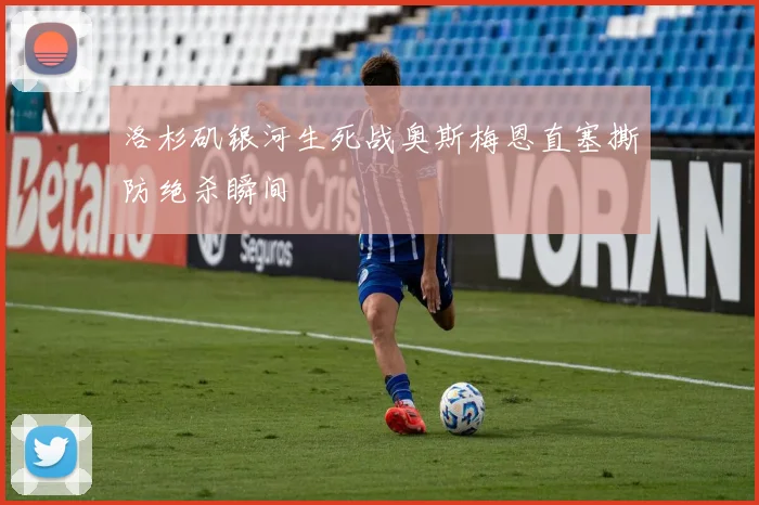 洛杉矶银河生死战奥斯梅恩直塞撕防绝杀瞬间