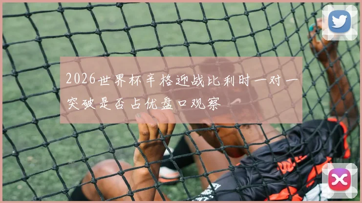 2026世界杯辛格迎战比利时一对一突破是否占优盘口观察