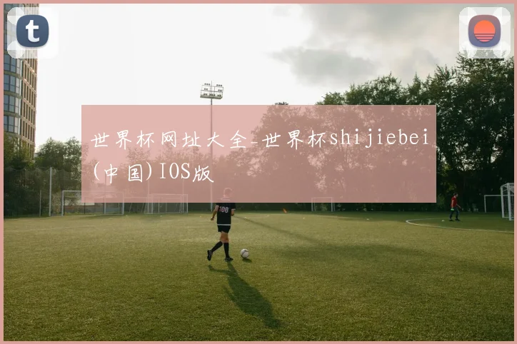 世界杯网址大全_世界杯shijiebei(中国)IOS版