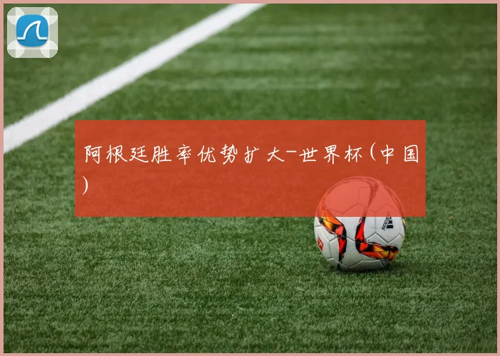 阿根廷胜率优势扩大-世界杯(中国)