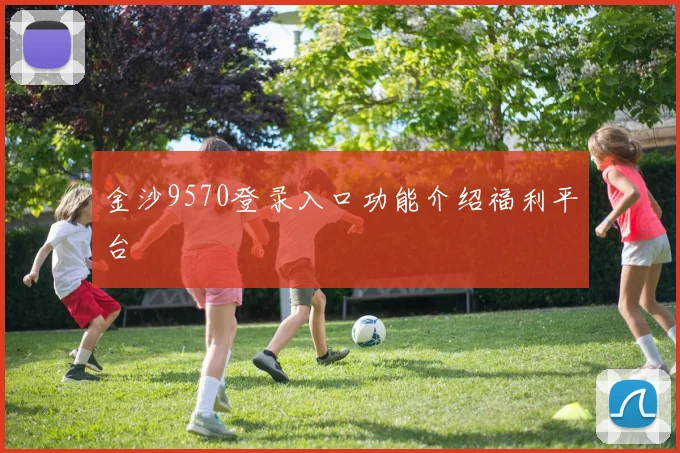 金沙9570登录入口功能介绍福利平台