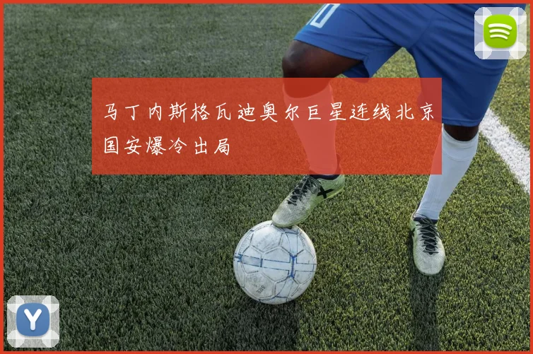 马丁内斯格瓦迪奥尔巨星连线北京国安爆冷出局
