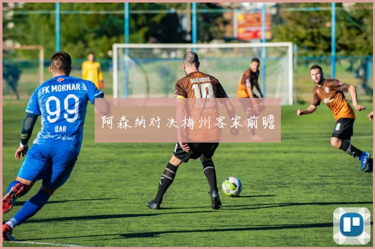 阿森纳对决梅州客家前瞻