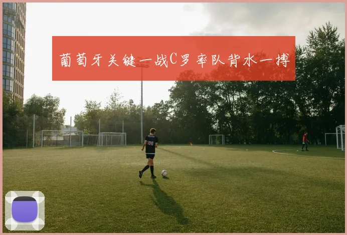 葡萄牙关键一战C罗率队背水一搏