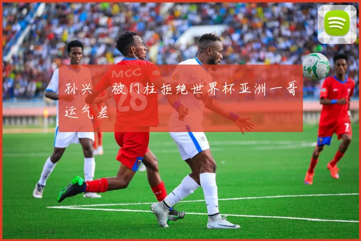 孙兴慜被门柱拒绝世界杯亚洲一哥运气差
