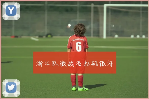 浙江队激战洛杉矶银河