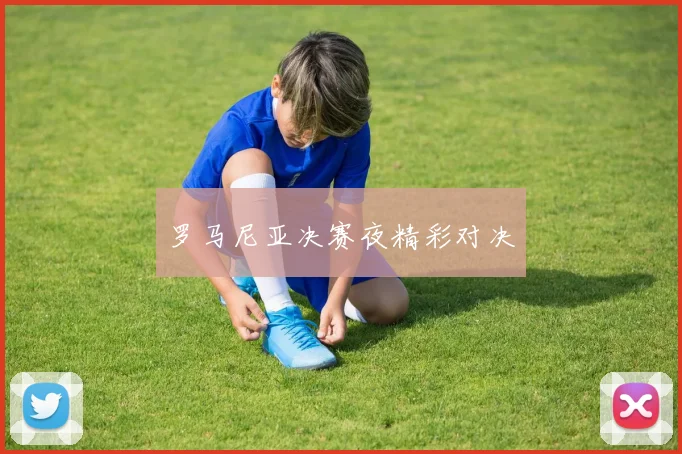罗马尼亚决赛夜精彩对决