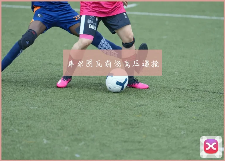 库尔图瓦前场高压逼抢