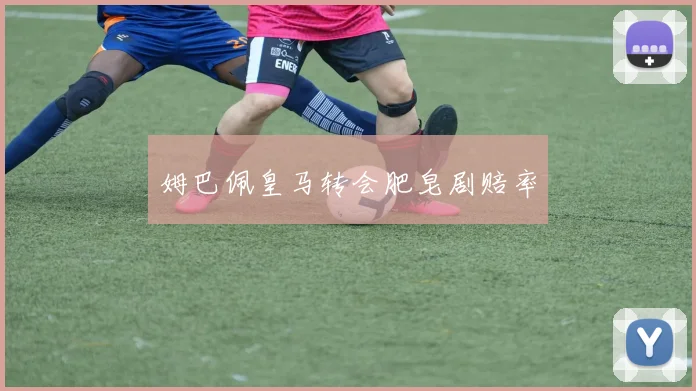 姆巴佩皇马转会肥皂剧赔率