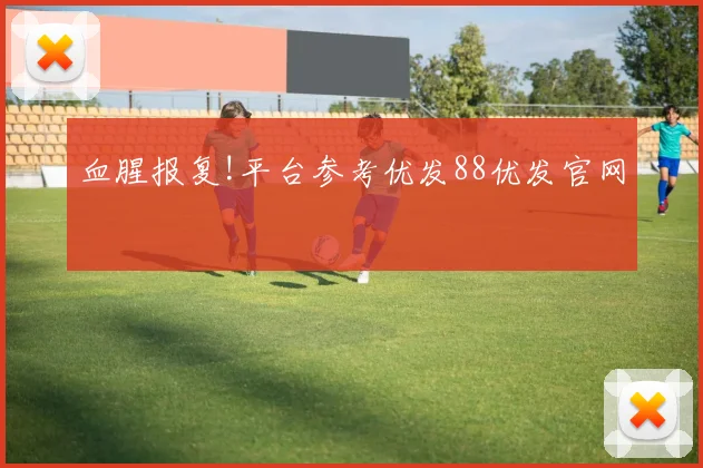 血腥报复!平台参考优发88优发官网