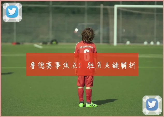 鲁德赛事焦点：胜负关键解析