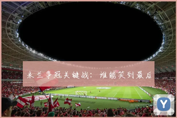 米兰争冠关键战：谁能笑到最后