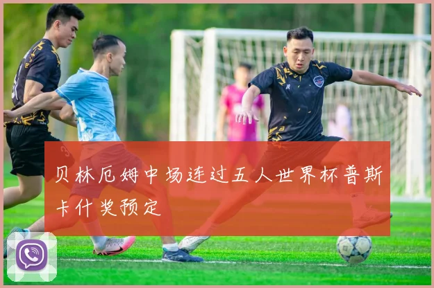贝林厄姆中场连过五人世界杯普斯卡什奖预定